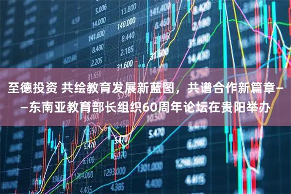至德投资 共绘教育发展新蓝图,共谱合作新篇章——东南亚教育部长组织60周年论坛在贵阳举办
