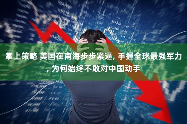 掌上策略 美国在南海步步紧逼, 手握全球最强军力, 为何始终不敢对中国动手