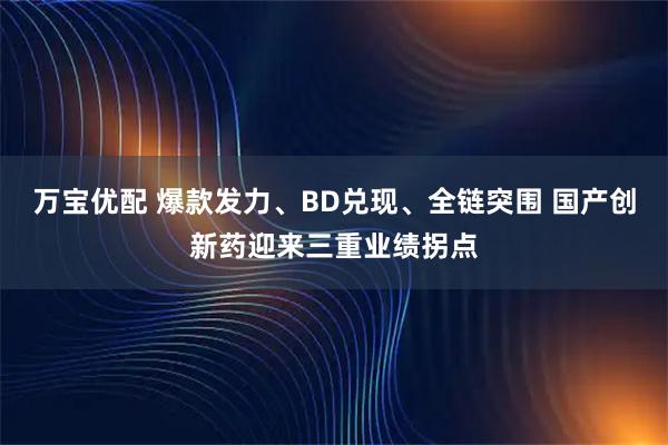万宝优配 爆款发力、BD兑现、全链突围 国产创新药迎来三重业绩拐点
