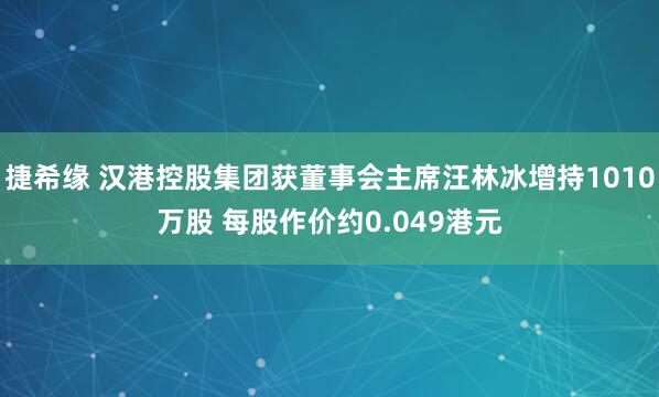 捷希缘 汉港控股集团获董事会主席汪林冰增持1010万股 每股作价约0.049港元