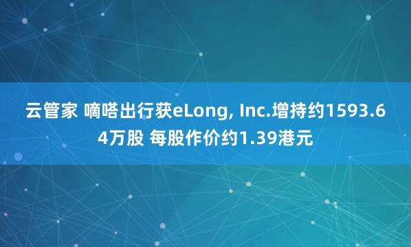 云管家 嘀嗒出行获eLong, Inc.增持约1593.64万股 每股作价约1.39港元
