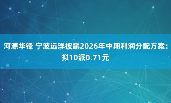 河源华锋 宁波远洋披露2026年中期利润分配方案：拟10派0.71元