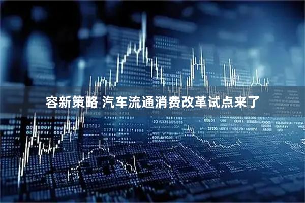 容新策略 汽车流通消费改革试点来了
