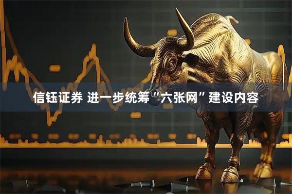 信钰证券 进一步统筹“六张网”建设内容